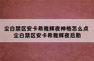 尘白禁区安卡希雅辉夜神格怎么点 尘白禁区安卡希雅辉夜后勤